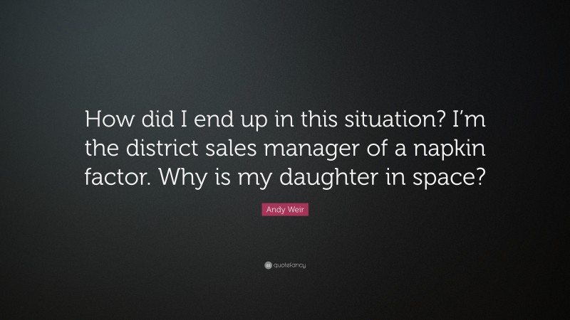 Andy Weir Quote: “How did I end up in this situation? I’m the district sales manager of a napkin factor. Why is my daughter in space?”