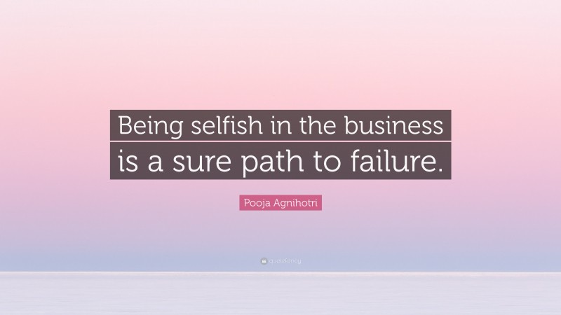 Pooja Agnihotri Quote: “Being selfish in the business is a sure path to failure.”