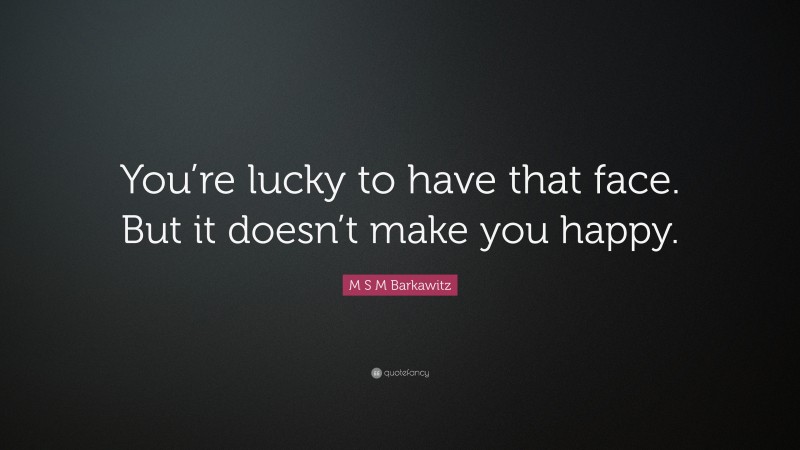 M S M Barkawitz Quote: “You’re lucky to have that face. But it doesn’t make you happy.”