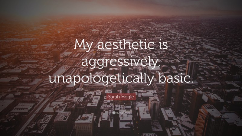 Sarah Hogle Quote: “My aesthetic is aggressively, unapologetically basic.”
