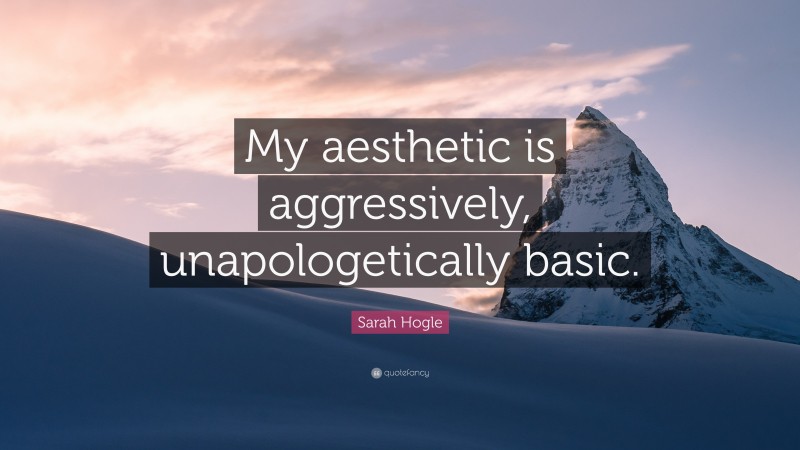 Sarah Hogle Quote: “My aesthetic is aggressively, unapologetically basic.”
