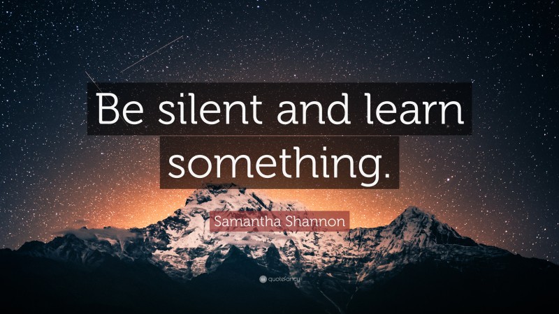 Samantha Shannon Quote: “Be silent and learn something.”