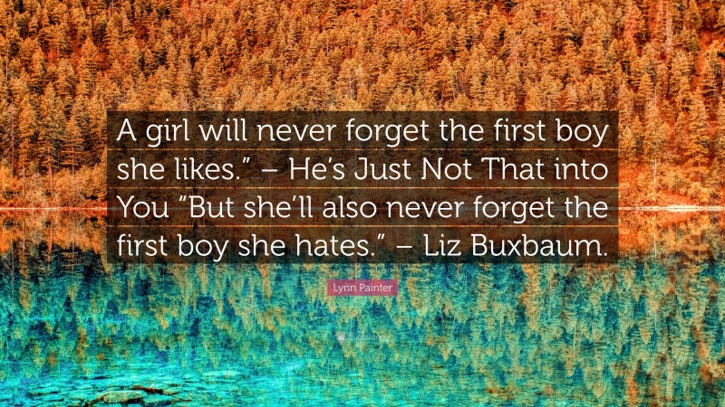 Lynn Painter Quote: “A girl will never forget the first boy she likes.” – He’s Just Not That into You “But she’ll also never forget the first boy she hates.” – Liz Buxbaum.”