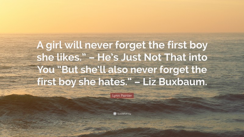 Lynn Painter Quote: “A girl will never forget the first boy she likes.” – He’s Just Not That into You “But she’ll also never forget the first boy she hates.” – Liz Buxbaum.”
