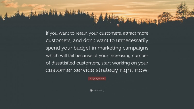 Pooja Agnihotri Quote: “If you want to retain your customers, attract more customers, and don’t want to unnecessarily spend your budget in marketing campaigns which will fail because of your increasing number of dissatisfied customers, start working on your customer service strategy right now.”