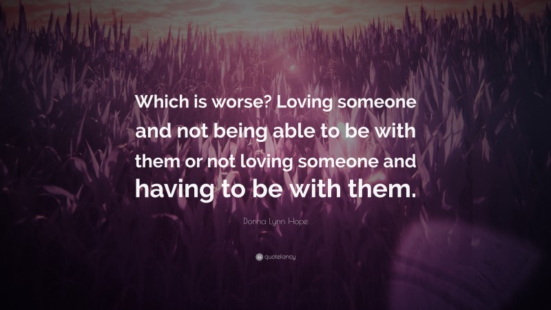 Donna Lynn Hope Quote: “Which is worse? Loving someone and not being able to be with them or not loving someone and having to be with them.”