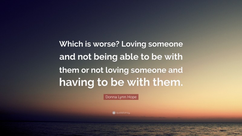 Donna Lynn Hope Quote: “Which is worse? Loving someone and not being able to be with them or not loving someone and having to be with them.”