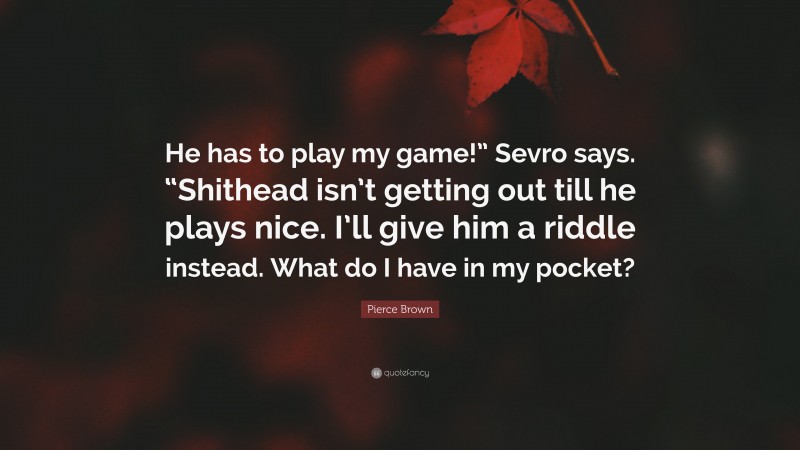 Pierce Brown Quote: “He has to play my game!” Sevro says. “Shithead isn’t getting out till he plays nice. I’ll give him a riddle instead. What do I have in my pocket?”