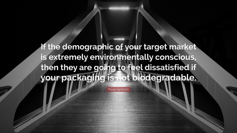 Pooja Agnihotri Quote: “If the demographic of your target market is extremely environmentally conscious, then they are going to feel dissatisfied if your packaging is not biodegradable.”