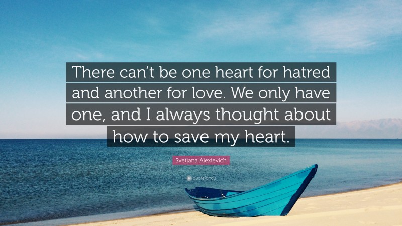 Svetlana Alexievich Quote: “There can’t be one heart for hatred and another for love. We only have one, and I always thought about how to save my heart.”