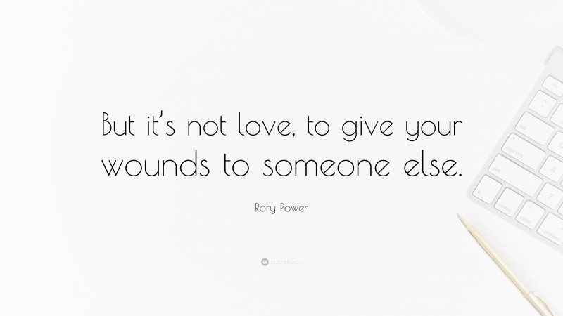 Rory Power Quote: “But it’s not love, to give your wounds to someone else.”