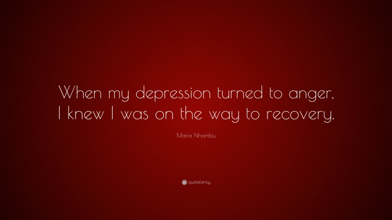 Maria Nhambu Quote: “When my depression turned to anger, I knew I was on the way to recovery.”