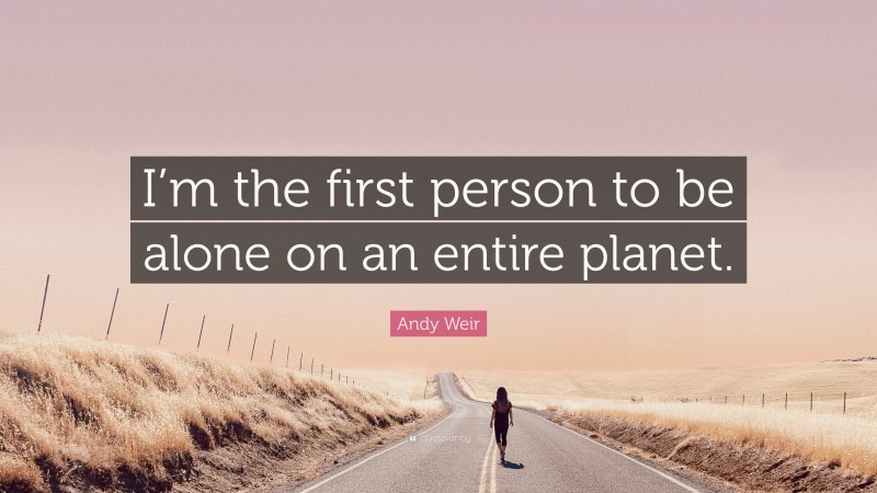 Andy Weir Quote: “I’m the first person to be alone on an entire planet.”
