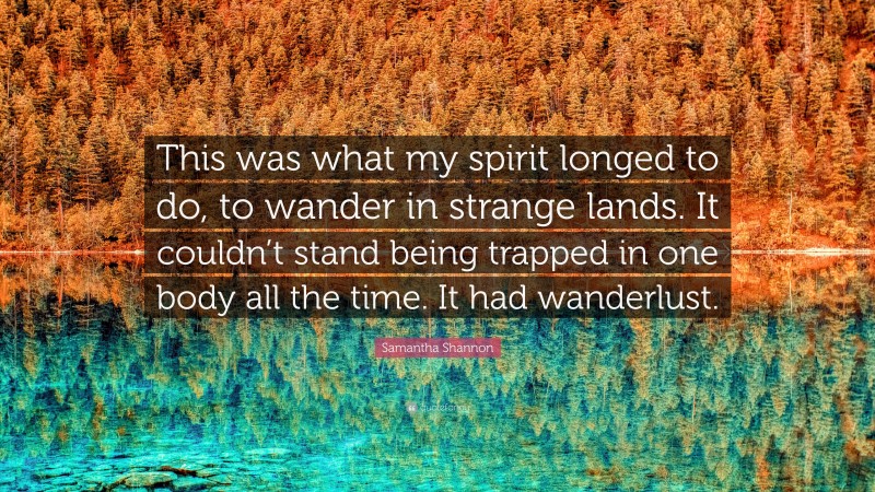 Samantha Shannon Quote: “This was what my spirit longed to do, to wander in strange lands. It couldn’t stand being trapped in one body all the time. It had wanderlust.”