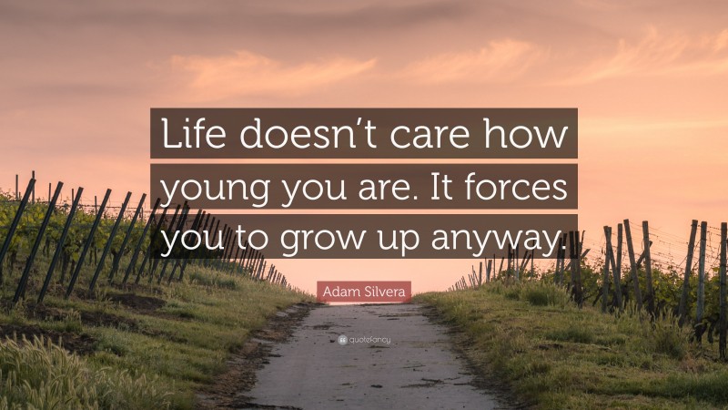 Adam Silvera Quote: “Life doesn’t care how young you are. It forces you to grow up anyway.”