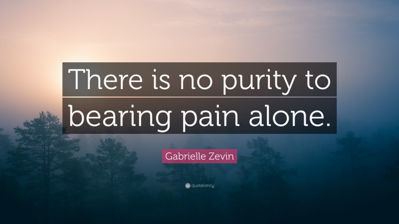 Gabrielle Zevin Quote: “There is no purity to bearing pain alone.”