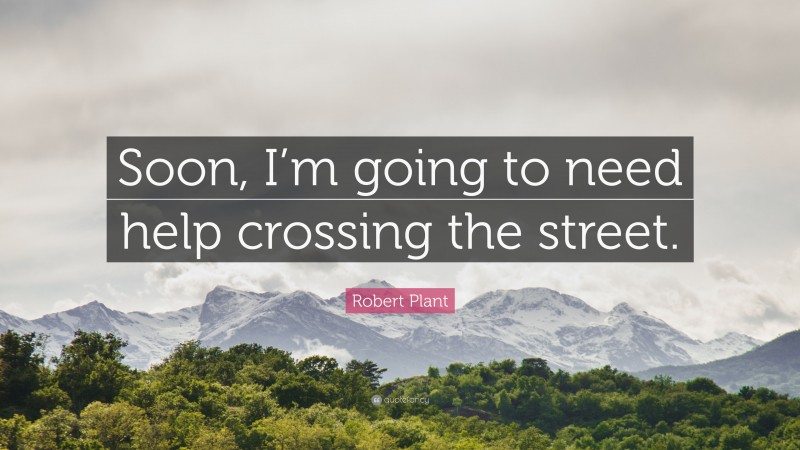 Robert Plant Quote: “Soon, I’m going to need help crossing the street.”