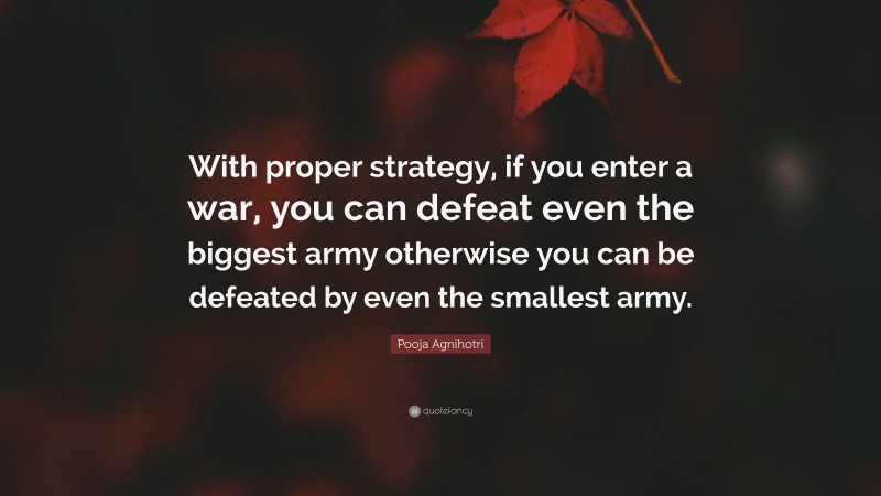 Pooja Agnihotri Quote: “With proper strategy, if you enter a war, you can defeat even the biggest army otherwise you can be defeated by even the smallest army.”