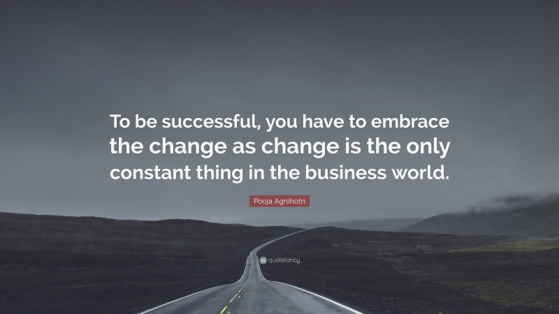 Pooja Agnihotri Quote: “To be successful, you have to embrace the change as change is the only constant thing in the business world.”