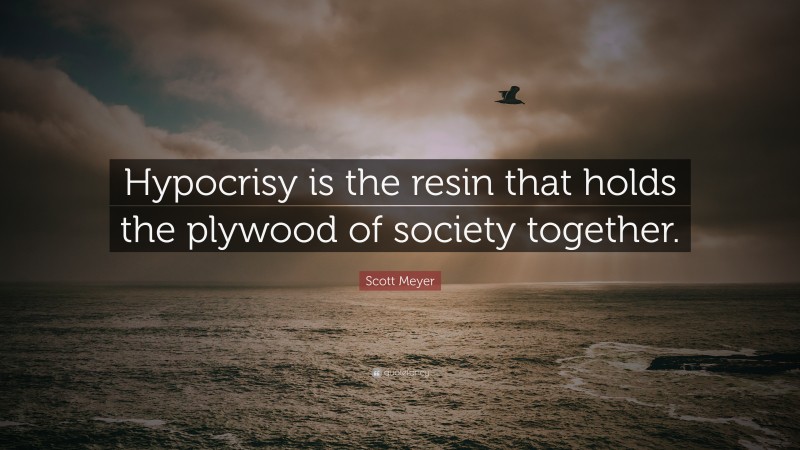 Scott Meyer Quote: “Hypocrisy is the resin that holds the plywood of society together.”