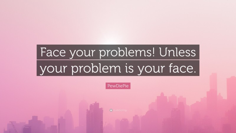PewDiePie Quote: “Face your problems! Unless your problem is your face.”