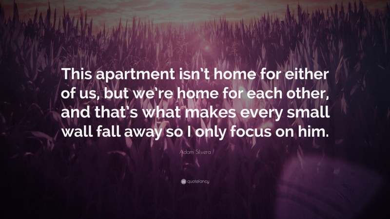 Adam Silvera Quote: “This apartment isn’t home for either of us, but we’re home for each other, and that’s what makes every small wall fall away so I only focus on him.”