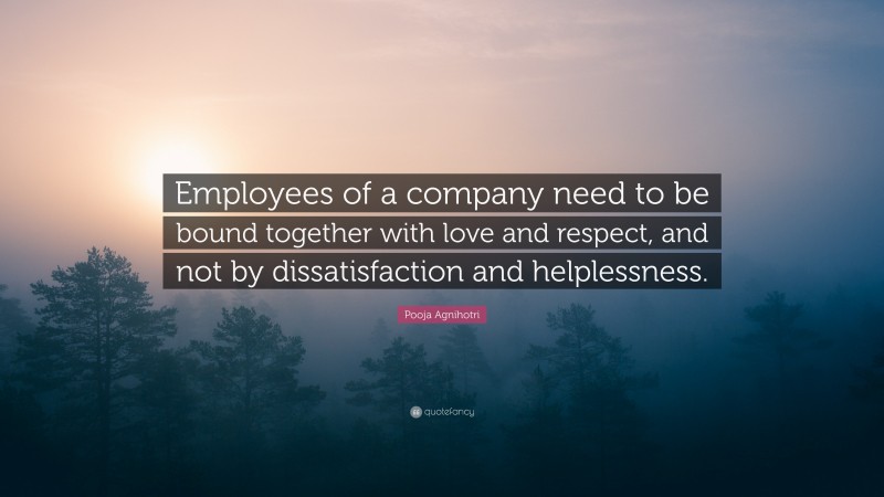 Pooja Agnihotri Quote: “Employees of a company need to be bound together with love and respect, and not by dissatisfaction and helplessness.”