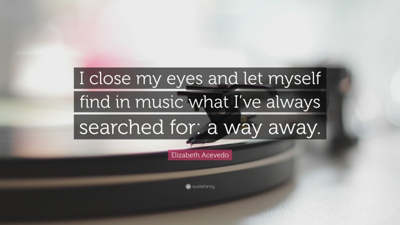 Elizabeth Acevedo Quote: “I close my eyes and let myself find in music what I’ve always searched for: a way away.”