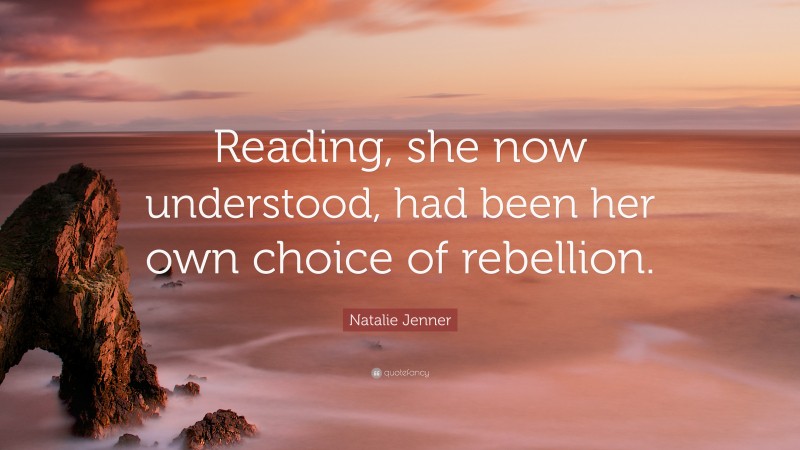 Natalie Jenner Quote: “Reading, she now understood, had been her own choice of rebellion.”