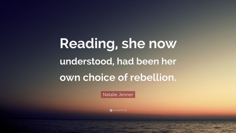 Natalie Jenner Quote: “Reading, she now understood, had been her own choice of rebellion.”