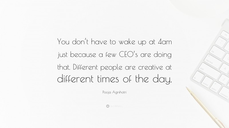 Pooja Agnihotri Quote: “You don’t have to wake up at 4am just because a few CEO’s are doing that. Different people are creative at different times of the day.”