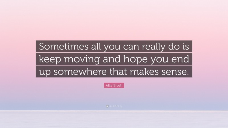 Allie Brosh Quote: “Sometimes all you can really do is keep moving and hope you end up somewhere that makes sense.”