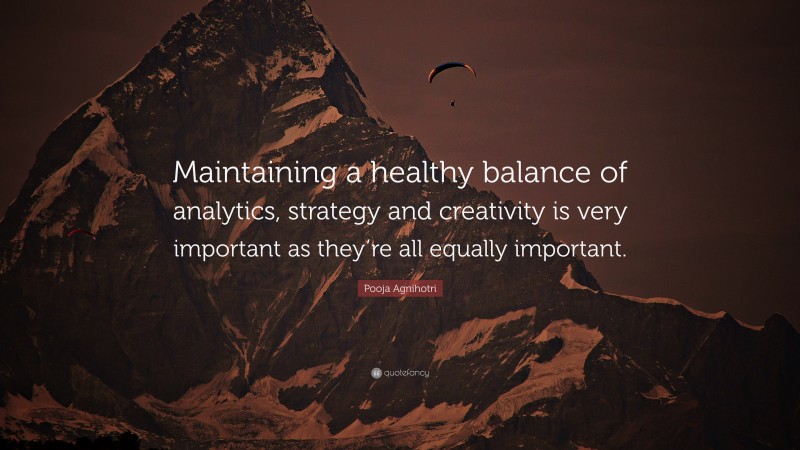 Pooja Agnihotri Quote: “Maintaining a healthy balance of analytics, strategy and creativity is very important as they’re all equally important.”