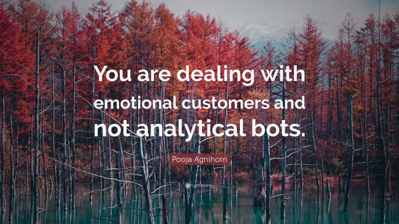Pooja Agnihotri Quote: “You are dealing with emotional customers and not analytical bots.”