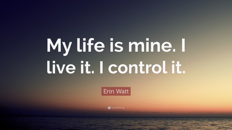 Erin Watt Quote: “My life is mine. I live it. I control it.”