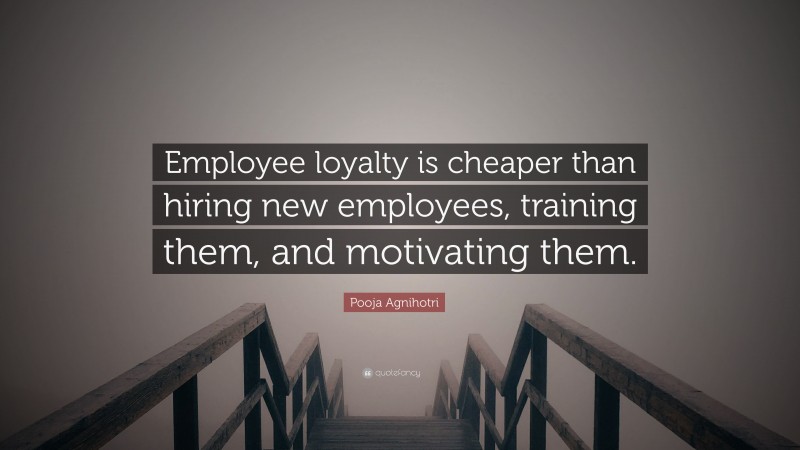 Pooja Agnihotri Quote: “Employee loyalty is cheaper than hiring new employees, training them, and motivating them.”