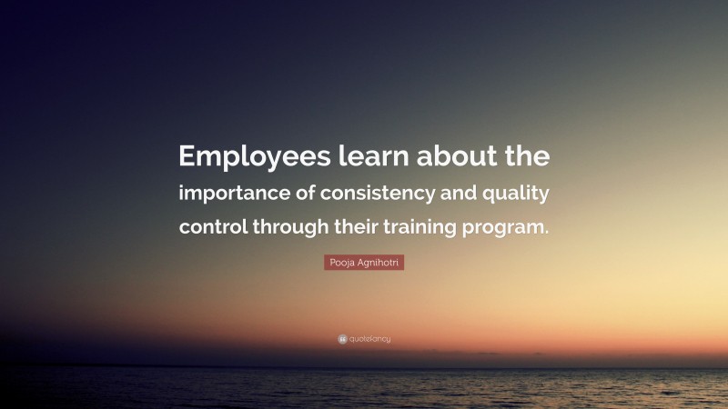 Pooja Agnihotri Quote: “Employees learn about the importance of consistency and quality control through their training program.”