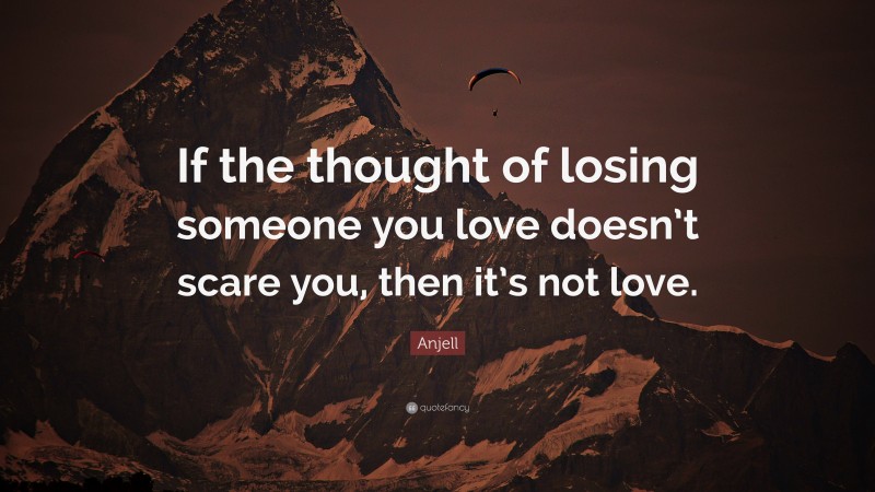 Anjell Quote: “If the thought of losing someone you love doesn’t scare you, then it’s not love.”