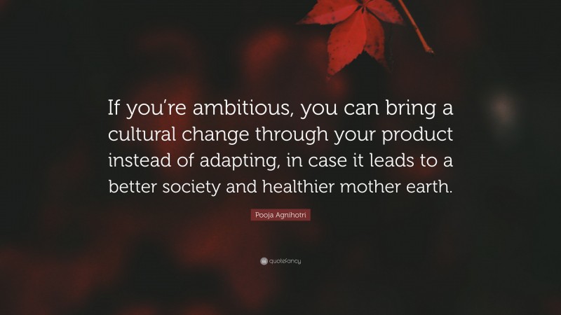 Pooja Agnihotri Quote: “If you’re ambitious, you can bring a cultural change through your product instead of adapting, in case it leads to a better society and healthier mother earth.”