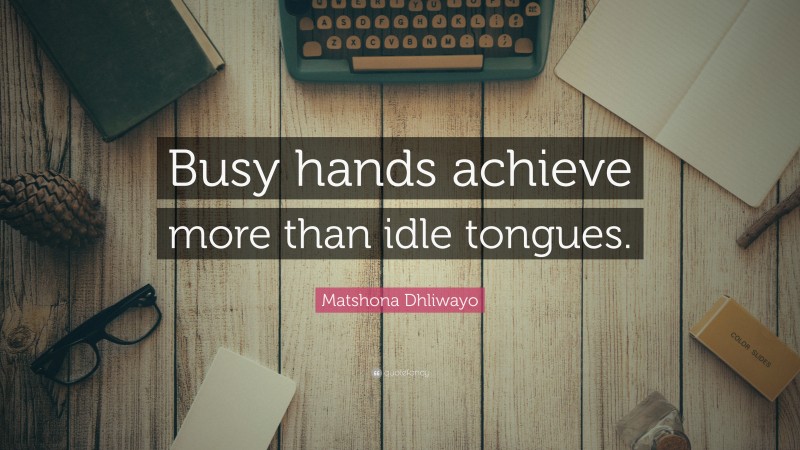 Matshona Dhliwayo Quote: “Busy hands achieve more than idle tongues.”