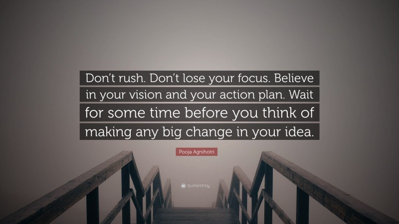 Pooja Agnihotri Quote: “Don’t rush. Don’t lose your focus. Believe in your vision and your action plan. Wait for some time before you think of making any big change in your idea.”