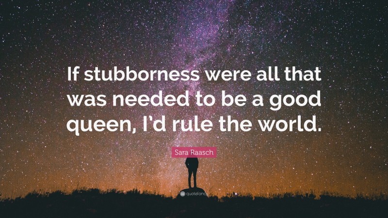 Sara Raasch Quote: “If stubborness were all that was needed to be a good queen, I’d rule the world.”