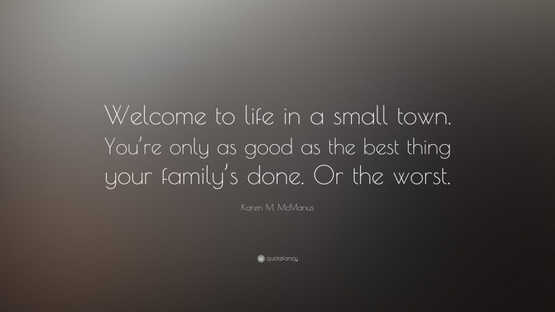 Karen M. McManus Quote: “Welcome to life in a small town. You’re only as good as the best thing your family’s done. Or the worst.”