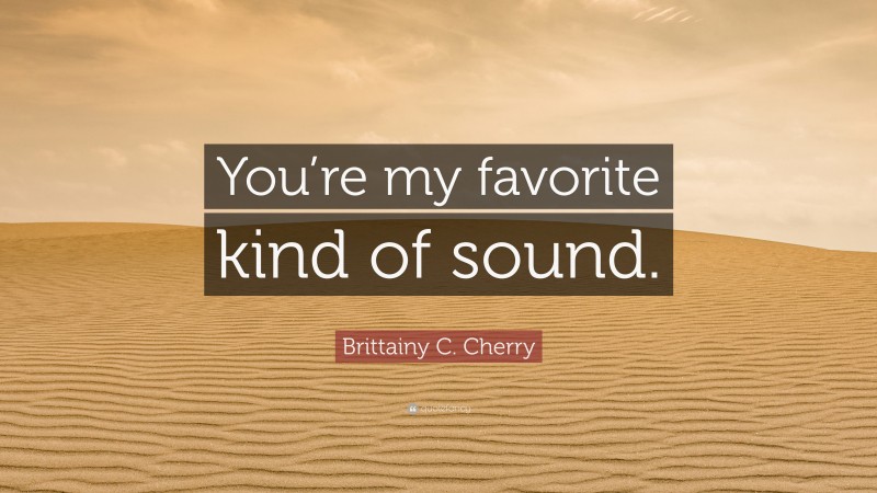 Brittainy C. Cherry Quote: “You’re my favorite kind of sound.”