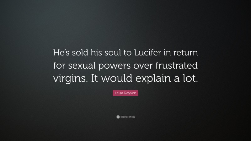 Leisa Rayven Quote: “He’s sold his soul to Lucifer in return for sexual powers over frustrated virgins. It would explain a lot.”