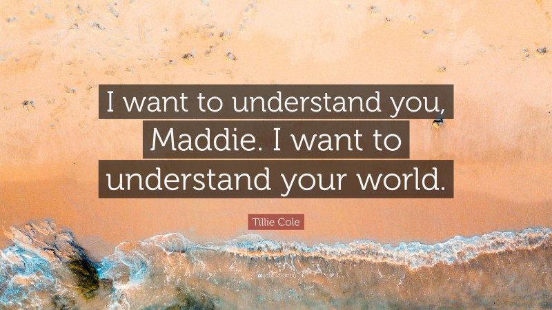 Tillie Cole Quote: “I want to understand you, Maddie. I want to understand your world.”