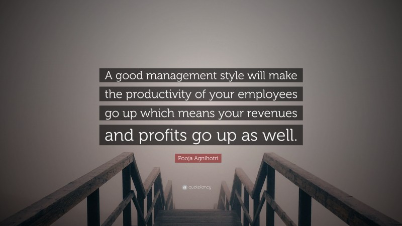 Pooja Agnihotri Quote: “A good management style will make the productivity of your employees go up which means your revenues and profits go up as well.”