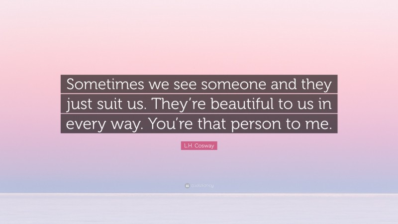 L.H. Cosway Quote: “Sometimes we see someone and they just suit us. They’re beautiful to us in every way. You’re that person to me.”