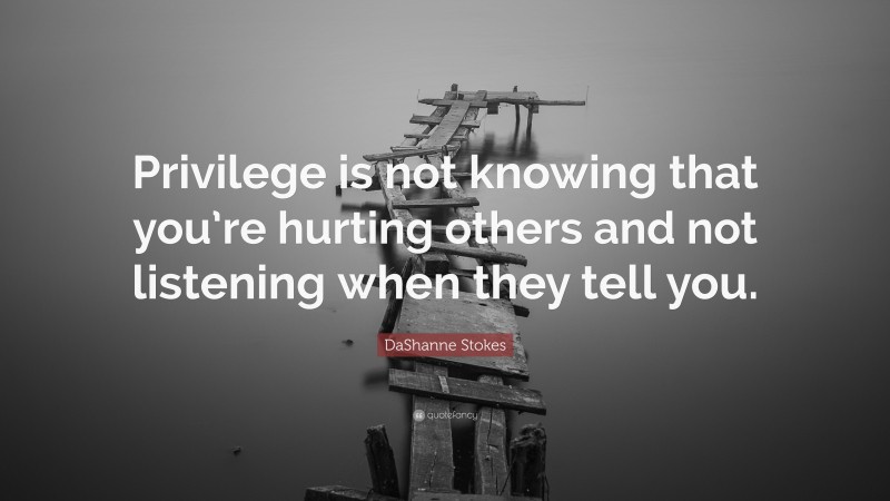 DaShanne Stokes Quote: “Privilege is not knowing that you’re hurting others and not listening when they tell you.”