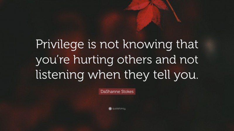 DaShanne Stokes Quote: “Privilege is not knowing that you’re hurting others and not listening when they tell you.”